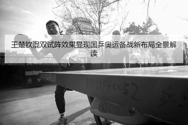 王楚钦混双试阵效果显现国乒奥运备战新布局全景解读