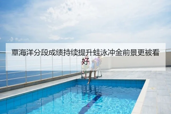 覃海洋分段成绩持续提升蛙泳冲金前景更被看好