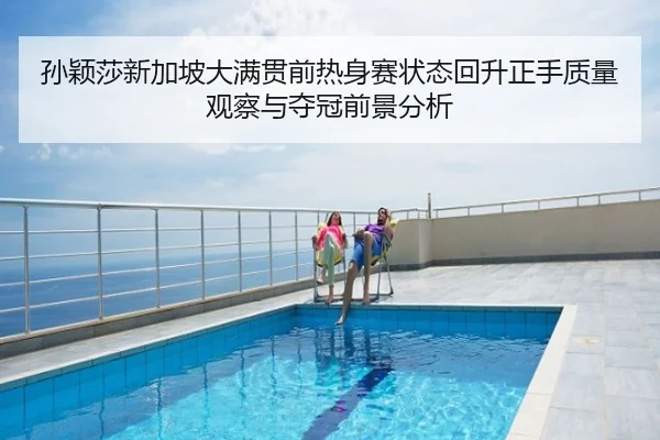 孙颖莎新加坡大满贯前热身赛状态回升正手质量观察与夺冠前景分析