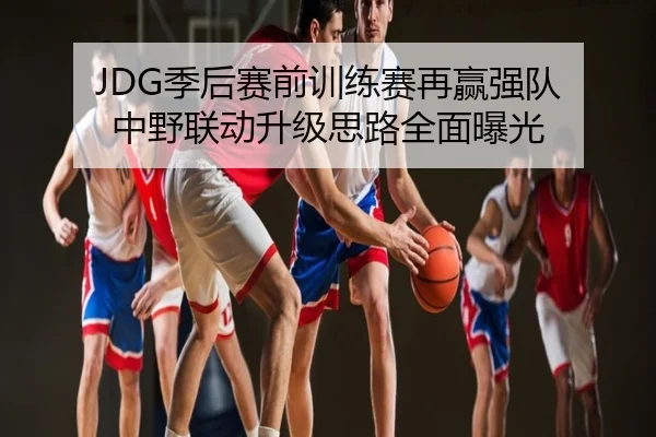 JDG季后赛前训练赛再赢强队 中野联动升级思路全面曝光