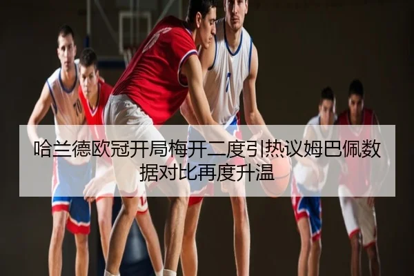 哈兰德欧冠开局梅开二度引热议姆巴佩数据对比再度升温