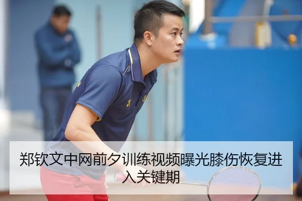 郑钦文中网前夕训练视频曝光膝伤恢复进入关键期